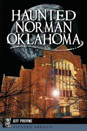 Haunted Norman, Oklahoma by Jeff Provine 9781626195639