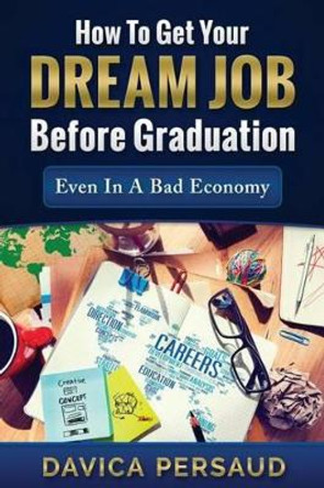 How To Get Your Dream Job Before Graduation: Even In A Bad Economy by Davica Persaud 9781518768163