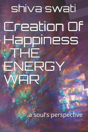 Creation Of Happiness: THE ENERGY WAR: a soul's perspective by Swati Shiv 9781505531381