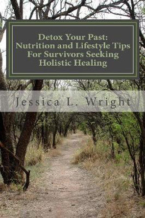 Detox Your Past: Nutrition and Lifestyle Tips For Survivors Seeking Holistic Healing by Jessica L Wright 9781523218325