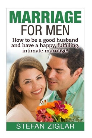 Marriage for Men: How to be a good husband and have a happy, fulfilling, intimat by Stefan Ziglar 9781523237227