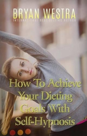 How To Achieve Your Dieting Goals With Self-Hypnosis by Bryan Westra 9781523301928