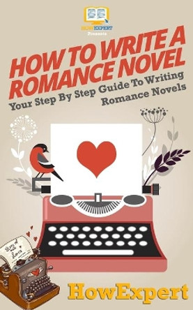 How To Write a Romance Novel: Your Step-By-Step Guide To Writing Romance Novels by Howexpert Press 9781537501802