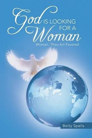 God Is Looking for a Woman: Woman, Thou Art Favored by Betty Spells 9781491719183