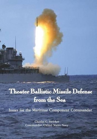 Theater Ballistic Missile Defense from the Sea: Issues for the Maritime Component Commander by Commander Us Navy Charles C Swicker 9781537184135