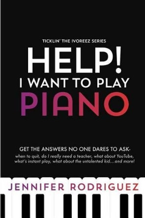 Help! I Want to Play Piano: Get the Answers No One Dares to Ask - When to Quit, Do I Really Need a Teacher, What About YouTube, What's Instant Play, What about the Untalented Kid... and more! by Jennifer G Rodriguez 9781536933710