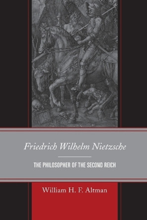 Friedrich Wilhelm Nietzsche: The Philosopher of the Second Reich by William H. F. Altman 9780739197813