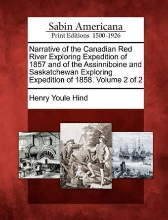 Narrative of the Canadian Red River Exploring Expedition of 1857 and of the Assinniboine and Saskatchewan Exploring Expedition of 1858. Volume 2 of 2 by Henry Youle Hind 9781275861572