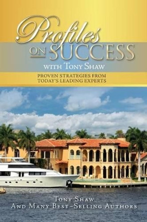 Profiles On Success with Tony Shaw: Proven Strategies from Today's Leading Experts by Tony Shaw 9781537483146