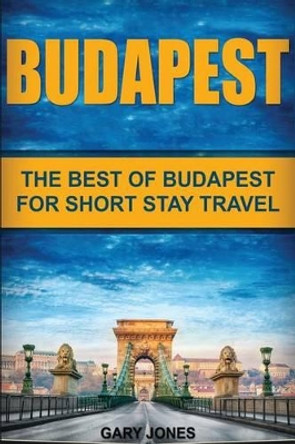 Budapest: The Best Of Budapest For Short Stay Travel by Dr Gary Jones 9781537103228