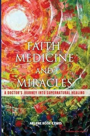 Faith, Medicine and Miracles: A Doctor's Journey Into Supernatural Healing by Arlene Rose-Lewis 9781537148632