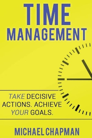 Time Management: Achieve your Goals - Time Management Skills: Time Management, Increase your Productivity, Time Management Skills, Time Management Hacks, Time Management Tips, Time Management, reduce stress by Michael Chapman 9781537506340