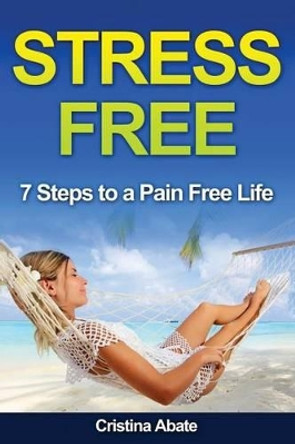 Stress Free: 7 Steps to a Pain Free Life by Cristina Abate 9781533060747