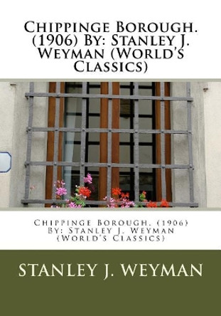 Chippinge Borough. (1906) by: Stanley J. Weyman (World's Classics) by Stanley J Weyman 9781533257505