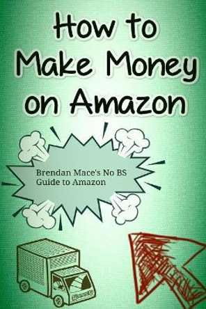 How to Make Money on Amazon: Brendan Mace's No BS Guide to Amazon Affiliate Marketing by Brendan J T Mace 9781533315717