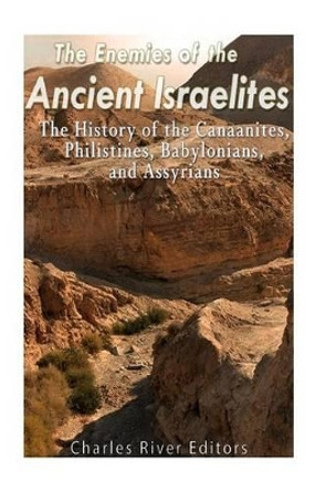 The Enemies of the Ancient Israelites: The History of the Canaanites, Philistines, Babylonians, and Assyrians by Charles River Editors 9781541054943