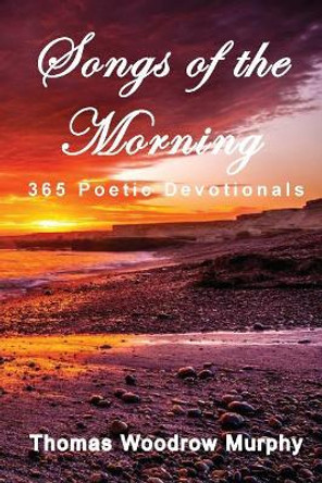 Songs of the Morning: 365 Poetic Devotionals by Thomas Woodrow Murphy 9781540685551