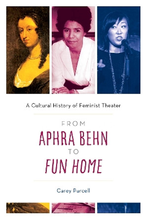 From Aphra Behn to Fun Home: A Cultural History of Feminist Theater by Carey Purcell 9781538198858