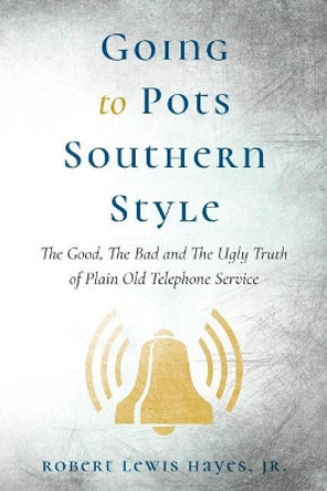 Going to Pots Southern Style: The Good, the Bad and the Ugly Truth of Plain Old Telephone Service by Jr Robert Lewis Hayes 9781541371873