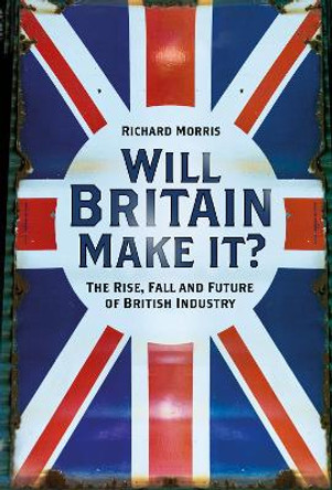 Will Britain Make it?: The Rise, Fall and Future of British Industry by Richard Morris