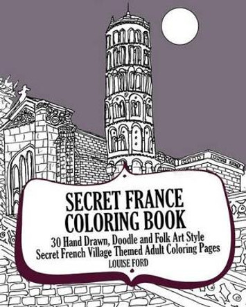 Secret France Coloring Book: 30 Hand Drawn, Doodle and Folk Art Style Secret French Village Themed Adult Coloring Pages by Louise Ford 9781539106630