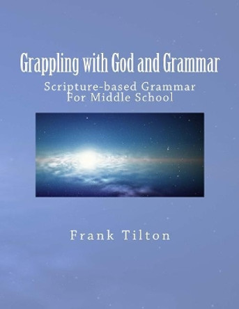 Grappling with God and Grammar: Scripture-Based Grammar for Middle School by Frank W Tilton 9781542832519