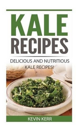 Kale Recipes: Delicious and Nutritious Kale Recipes! (Vegan Kale Recipes) by Kevin Kerr 9781542362313