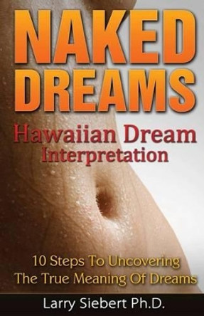 Naked Dreams: Hawaiian Dream Interpretation - 10 Steps To Uncovering The True Meanings of Dreams by Larry Siebert Ph D 9781494402495