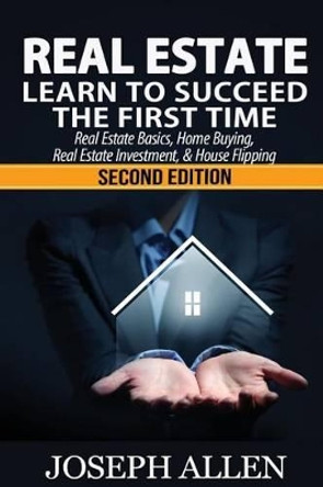 Real Estate: Learn to Succeed the First Time: Real Estate Basics, Home Buying, Real Estate Investment & House Flipping by Joseph Allen 9781533517296