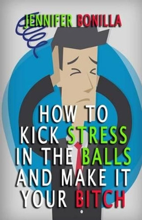 How To Kick Stress In The Balls And Make It Your Bitch by Jennifer Bonilla 9781533556509