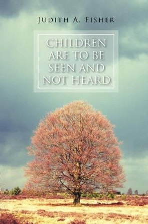 Children Are to Be Seen and Not Heard by Judith A Fisher 9781465370082