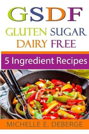 5 Ingredient Recipes: Gluten Sugar Dairy Free by Michelle E Deberge 9781542463041
