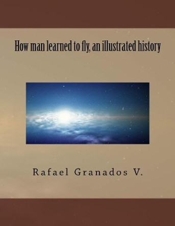 How man learned to fly, an illustrated history by Rafael Granados V 9781542463393