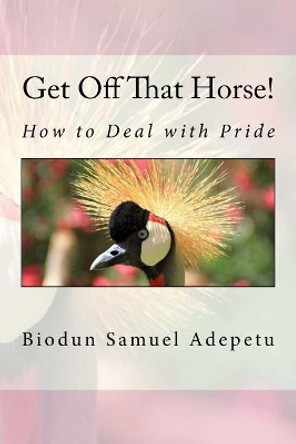 Get Off That Horse!: How to Deal with Pride by Biodun Samuel Adepetu 9781542521727