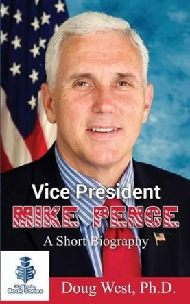 Vice President Mike Pence - A Short Biography by Doug West 9781542668972