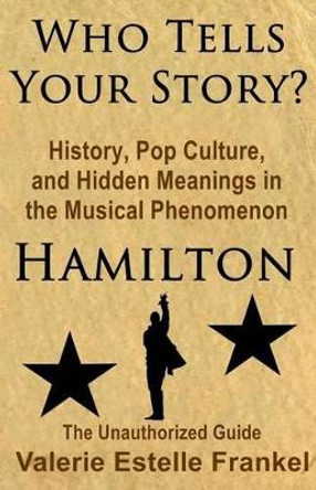 Who Tells Your Story?: History, Pop Culture, and Hidden Meanings in the Musical Phenomenon Hamilton by Valerie Estelle Frankel 9781541115217