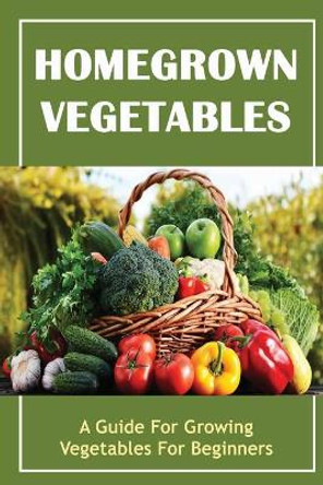 Homegrown Vegetables: A Guide For Growing Vegetables For Beginners by Karissa Tedeschi 9798432404909
