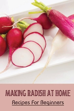 Making Radish At Home: Recipes For Beginners: Pickled Radish Recipes by Ressie Falsetti 9798451571071