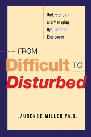 From Difficult to Disturbed: Understanding and Managing Dysfunctional Employees by Laurence Miller 9780814416679