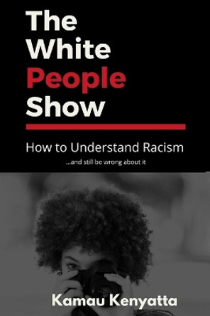 The White People Show: How To Understand Racism And Still Be Wrong About It by Kamau Kenyatta 9780965065375