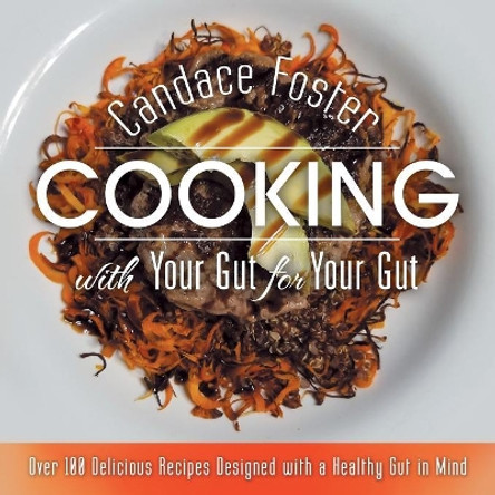 Cooking with Your Gut for Your Gut: Over 100 Delicious Recipes Designed with a Healthy Gut in Mind by Candace Foster 9781489718167