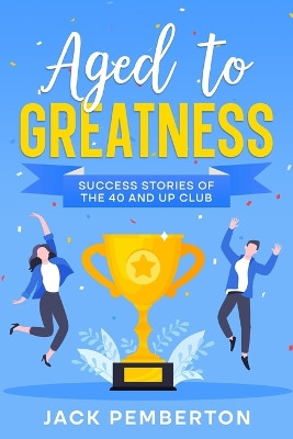 Aged to Greatness: Success Stories of the 40 and Up Club by Jack Pemberton 9781456642471