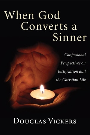 When God Converts a Sinner: Confessional Perspectives on Justification and the Christian Life by Douglas Vickers 9781498251648