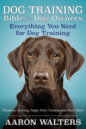 Dog Training Bible for Dog Owners: Everything You Need for Dog Training by Aaron Walters 9781632874542