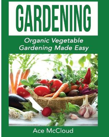 Gardening: Organic Vegetable Gardening Made Easy by Ace McCloud 9781640480315