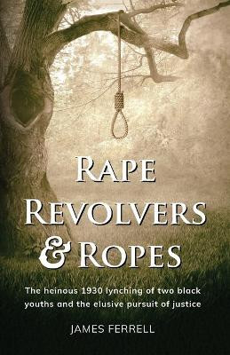 Rape Revolvers & Ropes: The heinous 1930 lynching of two black youths and the elusive pursuit of justice by James Ferrell 9781662901539