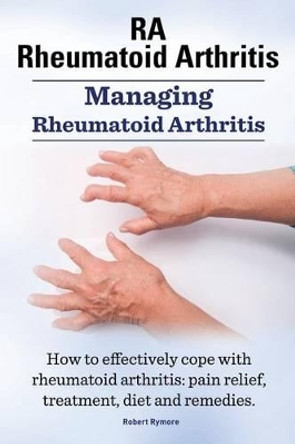 RA Rheumatoid Arthritis. Managing Rheumatoid Arthritis. How to effectively cope with rheumatoid arthritis: pain relief, treatment, diet and remedies.. by Robert Rymore 9781910941423