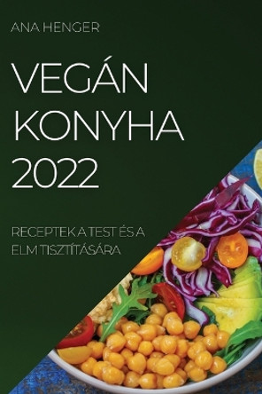 Vegán Konyha 2022: Receptek a Test És a ELM Tisztítására by Ana Henger 9781804509852