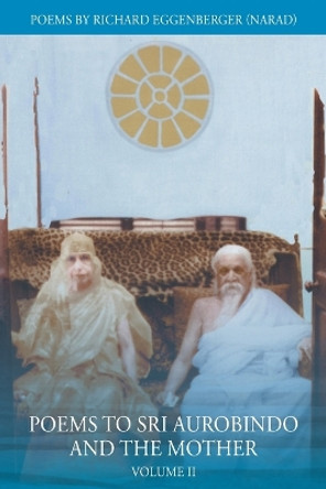 Poems to Sri Aurobindo and the Mother Volume II by Narad Richard M Eggenberger 9781950685561