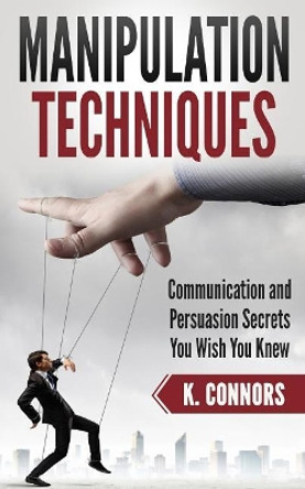 Manipulation Techniques: Communication and Persuasion Secrets You Wish You Knew by K Connors 9781985397330